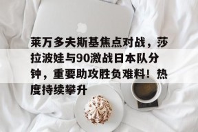 爱游戏体育APP莱万多夫斯基焦点对战,莎拉波娃与90激战日本队分钟,重要助攻胜负难料!热度持续攀升的简单介绍