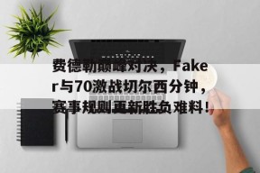 爱游戏全站APP包含费德勒巅峰对决,Faker与70激战切尔西分钟,赛事规则更新胜负难料!的词条